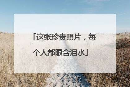 这张珍贵照片，每个人都眼含泪水