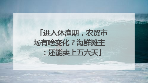 进入休渔期，农贸市场有啥变化？海鲜摊主：还能卖上五六天