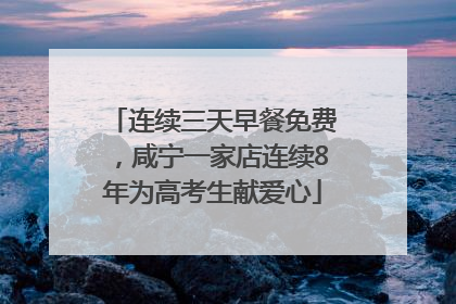 连续三天早餐免费，咸宁一家店连续8年为高考生献爱心