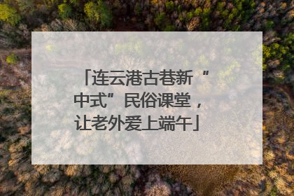 连云港古巷新“中式”民俗课堂，让老外爱上端午