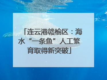 连云港赣榆区：海水“一条鱼”人工繁育取得新突破