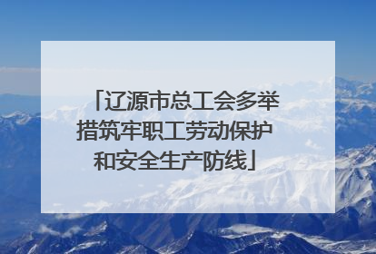 辽源市总工会多举措筑牢职工劳动保护和安全生产防线