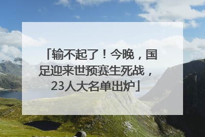 输不起了！今晚，国足迎来世预赛生死战，23人大名单出炉