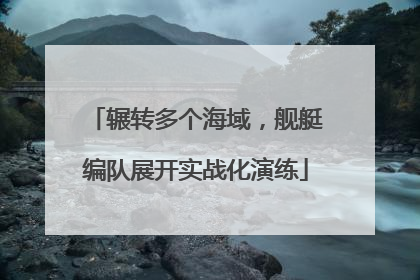 辗转多个海域，舰艇编队展开实战化演练