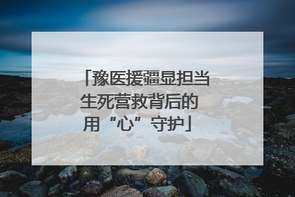 豫医援疆显担当 生死营救背后的用“心”守护