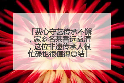 费心守艺传承不懈，家乡名茶香远益清，这位非遗传承人很忙碌也很值得总结