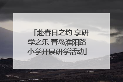 赴春日之约 享研学之乐 青岛淮阳路小学开展研学活动