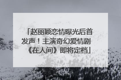 赵丽颖恋情曝光后首发声！主演奇幻爱情剧《在人间》即将定档