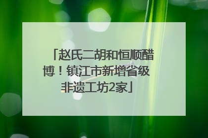 赵氏二胡和恒顺醋博！镇江市新增省级非遗工坊2家