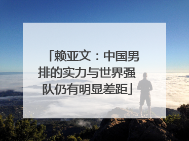 赖亚文：中国男排的实力与世界强队仍有明显差距