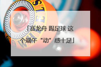 赛龙舟 踢足球 这个端午“动”感十足