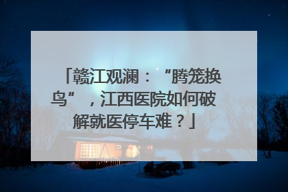 赣江观澜：“腾笼换鸟”，江西医院如何破解就医停车难？