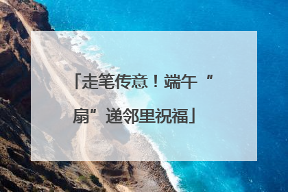 走笔传意！端午“扇”递邻里祝福