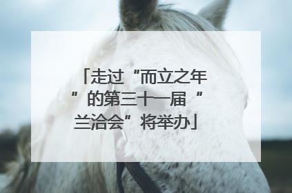 走过“而立之年”的第三十一届“兰洽会”将举办