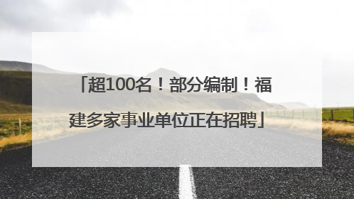 超100名！部分编制！福建多家事业单位正在招聘