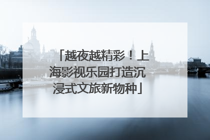 越夜越精彩！上海影视乐园打造沉浸式文旅新物种