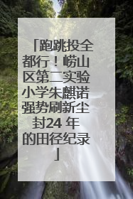 跑跳投全都行！崂山区第二实验小学朱麒诺强势刷新尘封24 年的田径纪录