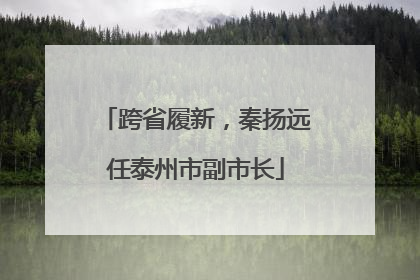 跨省履新，秦扬远任泰州市副市长