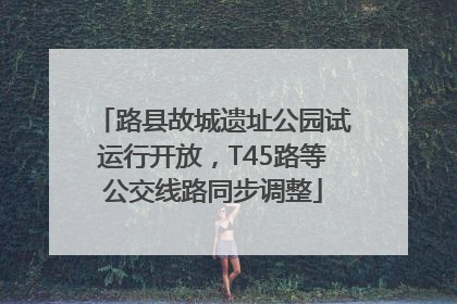 路县故城遗址公园试运行开放，T45路等公交线路同步调整