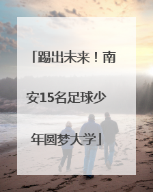 踢出未来！南安15名足球少年圆梦大学