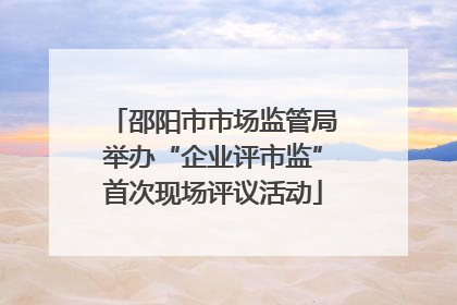 邵阳市市场监管局举办“企业评市监”首次现场评议活动