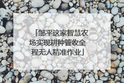 邹平这家智慧农场实现耕种管收全程无人精准作业