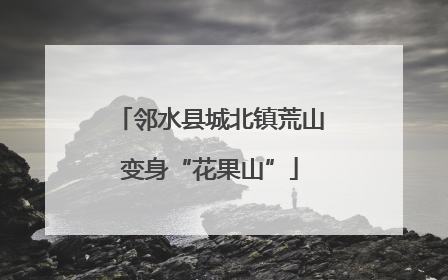 邻水县城北镇荒山变身“花果山”