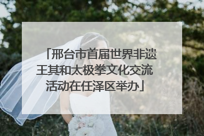 邢台市首届世界非遗王其和太极拳文化交流活动在任泽区举办