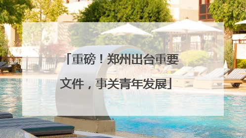 重磅！郑州出台重要文件，事关青年发展