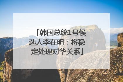 韩国总统1号候选人李在明：将稳定处理对华关系