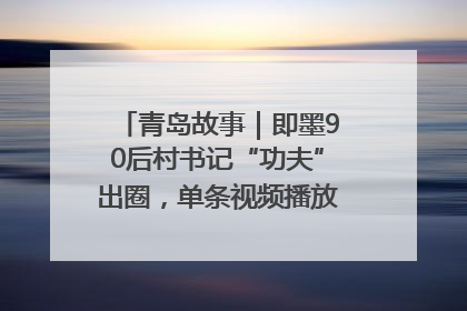 青岛故事｜即墨90后村书记“功夫”出圈，单条视频播放量过600万