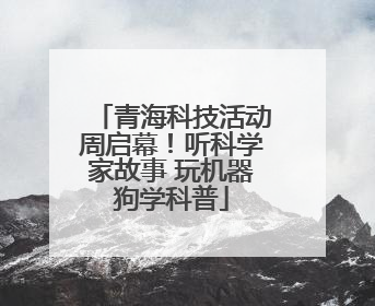 青海科技活动周启幕！听科学家故事 玩机器狗学科普