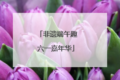 非遗端午趣 六一嘉年华