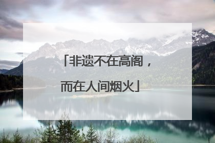 非遗不在高阁，而在人间烟火