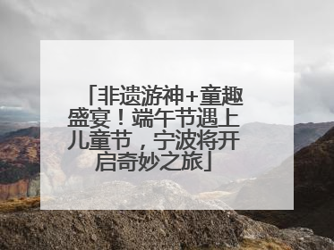 非遗游神+童趣盛宴！端午节遇上儿童节，宁波将开启奇妙之旅