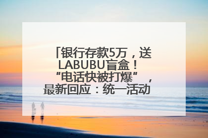 银行存款5万，送LABUBU盲盒！“电话快被打爆”，最新回应：统一活动，进货渠道不清楚