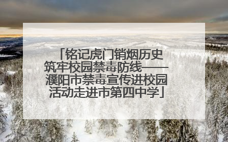 铭记虎门销烟历史 筑牢校园禁毒防线——濮阳市禁毒宣传进校园活动走进市第四中学