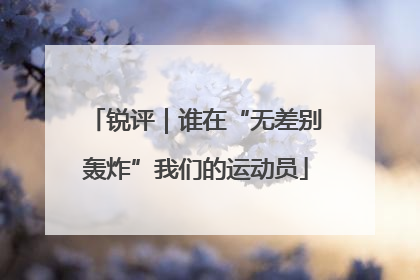 锐评｜谁在“无差别轰炸”我们的运动员