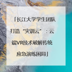 长江大学学生团队打造“灾训云”：云端VR技术破解传统应急演练困局