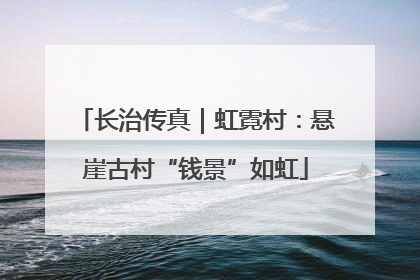 长治传真｜虹霓村：悬崖古村“钱景”如虹