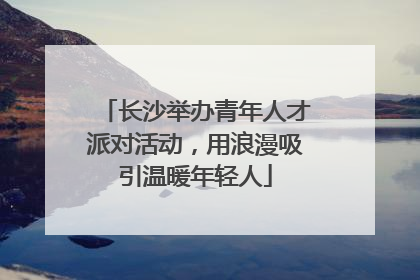 长沙举办青年人才派对活动，用浪漫吸引温暖年轻人