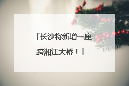 长沙将新增一座跨湘江大桥！