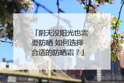 阴天没阳光也需要防晒 如何选择合适的防晒霜？