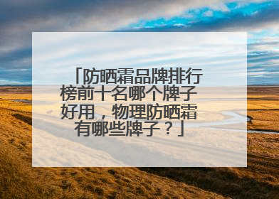 防晒霜品牌排行榜前十名哪个牌子好用，物理防晒霜有哪些牌子？