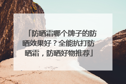 防晒霜哪个牌子的防晒效果好？全能抗打防晒霜，防晒好物推荐