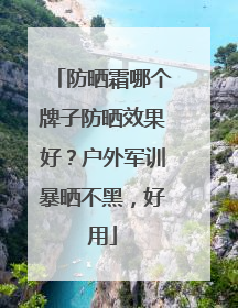 防晒霜哪个牌子防晒效果好？户外军训暴晒不黑，好用