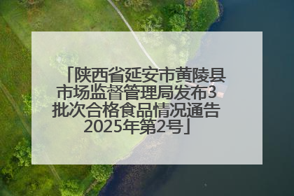 陕西省延安市黄陵县市场监督管理局发布3批次合格食品情况通告2025年第2号
