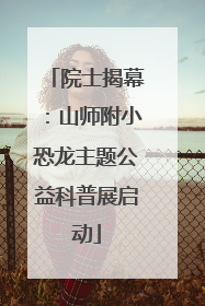 院士揭幕：山师附小恐龙主题公益科普展启动