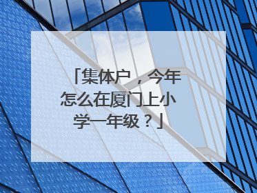 集体户，今年怎么在厦门上小学一年级？