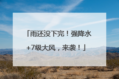 雨还没下完！强降水+7级大风，来袭！